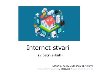 Internet stvari
(v petih slikah)
Lenart J. Kučić, Ljubljana 2017 (FDV)
www.lenartkucic.net / @ljkucic / www.marsowci.net
 