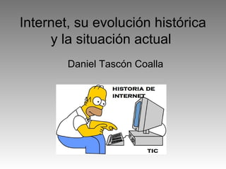 Internet, su evolución histórica
y la situación actual
Daniel Tascón Coalla
 