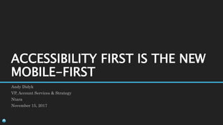 Andy Didyk
VP, Account Services & Strategy
Ntara
November 15, 2017
ACCESSIBILITY FIRST IS THE NEW
MOBILE-FIRST
 