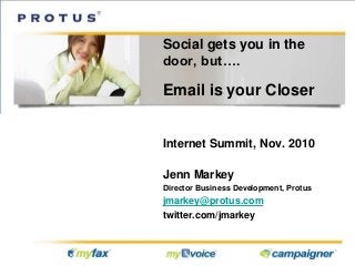 Social gets you in the
door, but….
Email is your Closer
Internet Summit, Nov. 2010
Jenn Markey
Director Business Development, Protus
jmarkey@protus.com
twitter.com/jmarkey
 