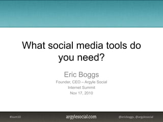 What social media tools do you need? Eric Boggs Founder, CEO – Argyle Social Internet Summit Nov 17, 2010 