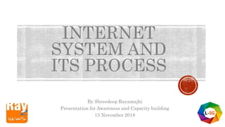 INTERNET
SYSTEM AND
ITS PROCESS
By Shreedeep Rayamajhi
Presentation for Awareness and Capacity building
13 November 2018
 