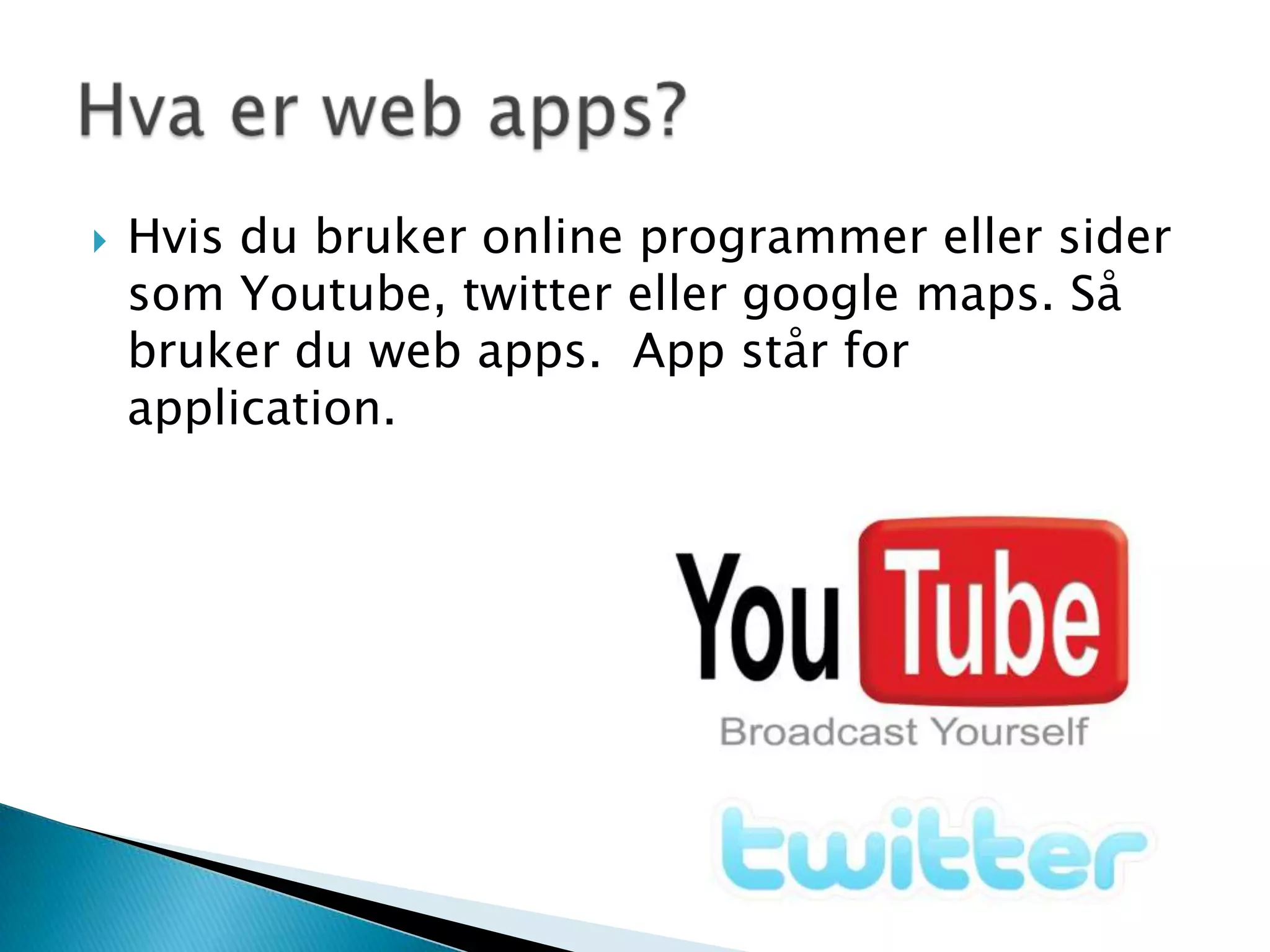 Hvis du bruker online programmer eller sider som Youtube, twittereller googlemaps. Så bruker du web apps. App står for application.Hva er web apps?