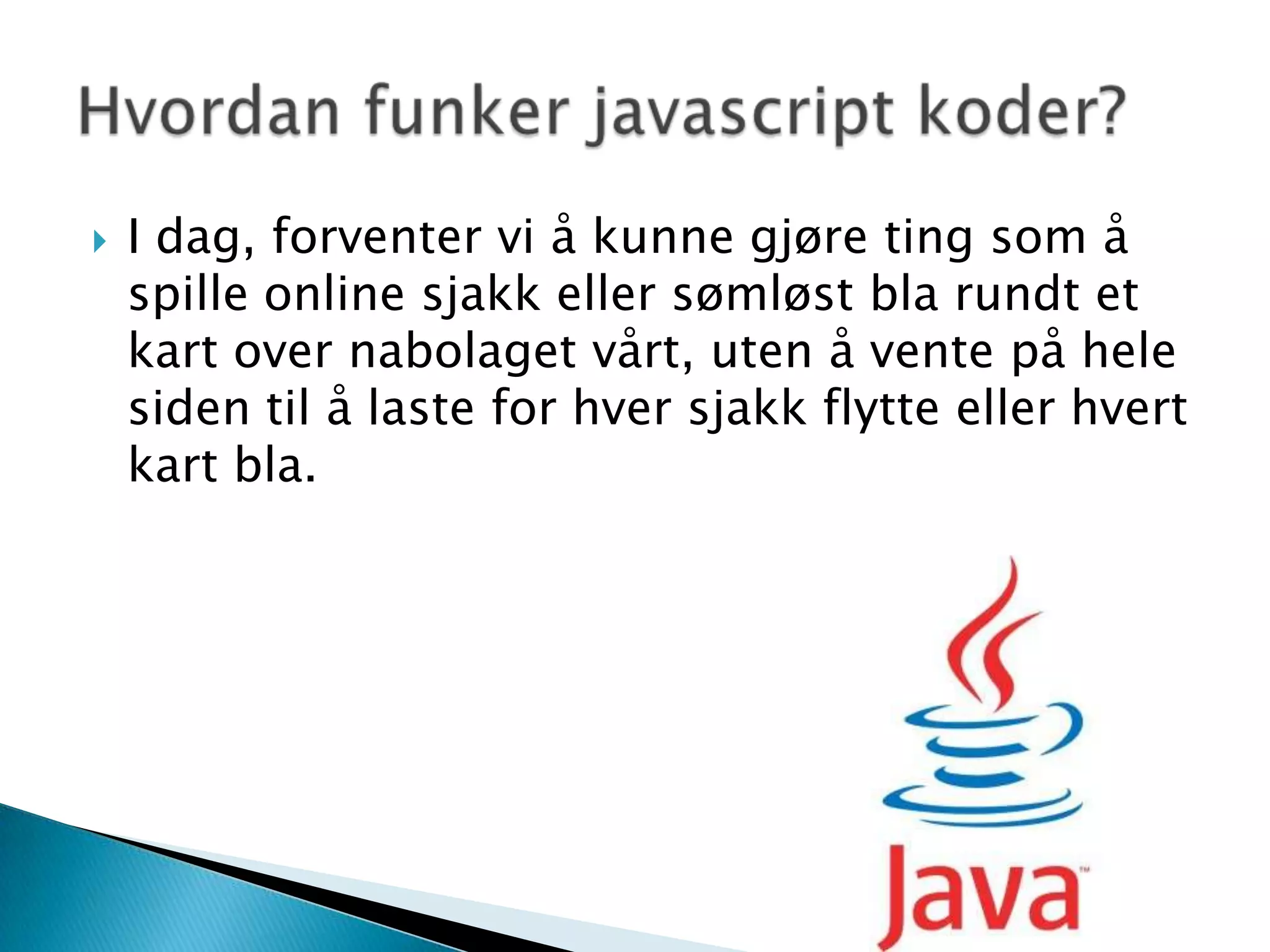 I dag, forventer vi å kunne gjøre ting som å spille online sjakk eller sømløst bla rundt et kart over nabolaget vårt, uten å vente på hele siden til å laste for hver sjakk flytte eller hvert kart bla.Hvordan funker javascript koder?
