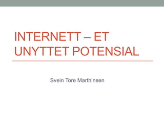 Internett – et unyttet potensial                          Svein Tore Marthinsen 