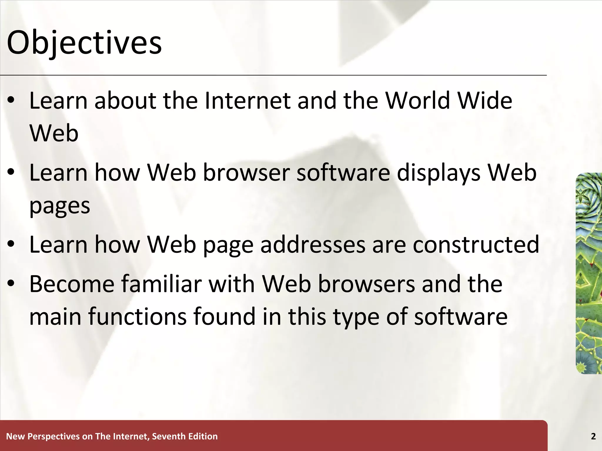Objectives Learn about the Internet and the World Wide Web Learn how Web browser software displays Web pages Learn how Web page addresses are constructed Become familiar with Web browsers and the main functions found in this type of software New Perspectives on The Internet, Seventh Edition 