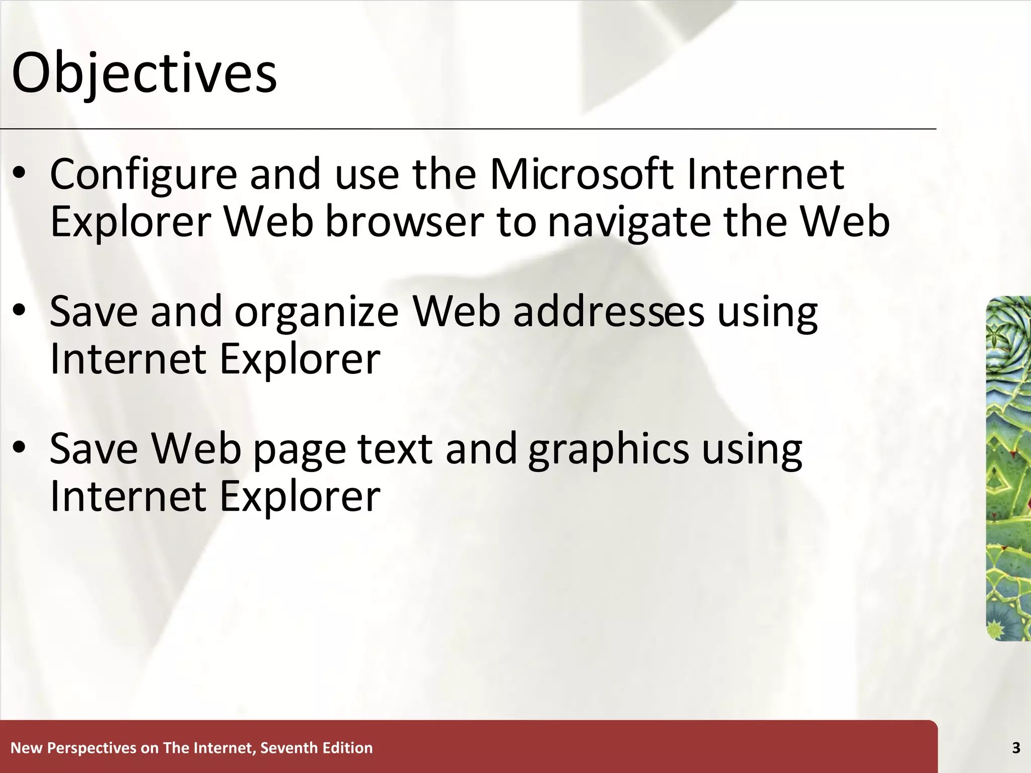 Objectives Configure and use the Microsoft Internet Explorer Web browser to navigate the Web Save and organize Web addresses using Internet Explorer Save Web page text and graphics using Internet Explorer New Perspectives on The Internet, Seventh Edition 