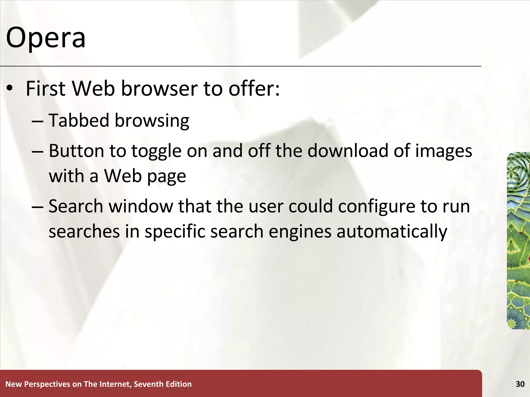 Opera  First Web browser to offer: Tabbed browsing Button to toggle on and off the download of images with a Web page Search window that the user could configure to run searches in specific search engines automatically New Perspectives on The Internet, Seventh Edition 