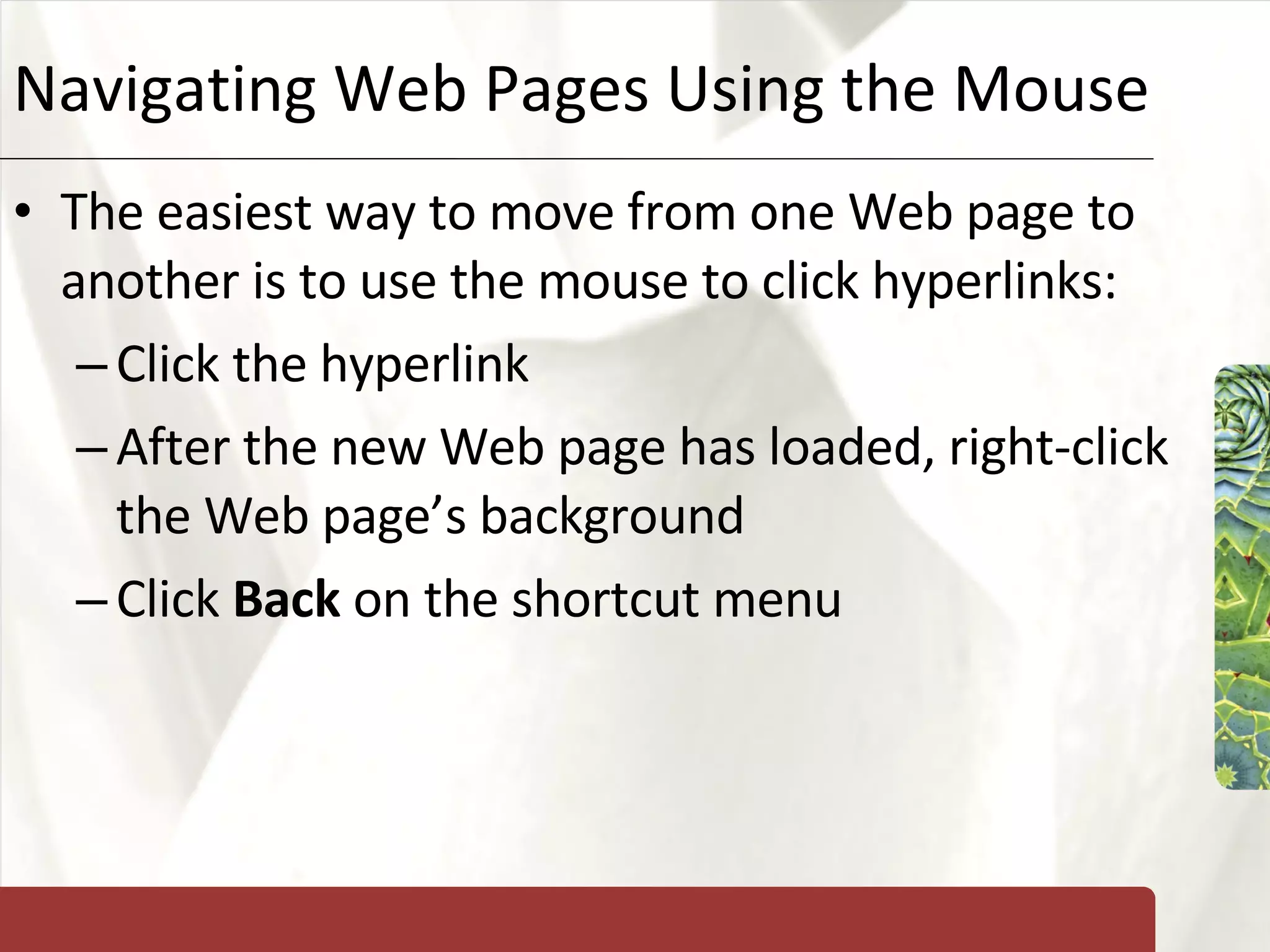 Navigating Web Pages Using the Mouse The easiest way to move from one Web page to another is to use the mouse to click hyperlinks: Click the hyperlink After the new Web page has loaded, right-click the Web page’s background Click  Back  on the shortcut menu 