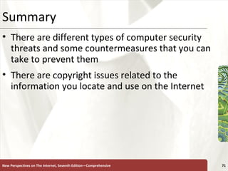 Summary There are different types of computer security threats and some countermeasures that you can take to prevent them There are copyright issues related to the information you locate and use on the Internet New Perspectives on The Internet, Seventh Edition—Comprehensive 
