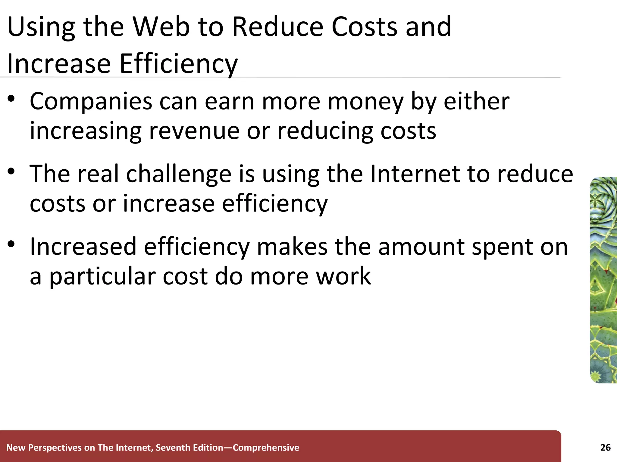 Using the Web to Reduce Costs and Increase Efficiency Companies can earn more money by either increasing revenue or reducing costs The real challenge is using the Internet to reduce costs or increase efficiency Increased efficiency makes the amount spent on a particular cost do more work New Perspectives on The Internet, Seventh Edition—Comprehensive 