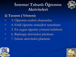 İnternet Tabanlı Öğrenme Aktiviteleri 2) Tasarım ( Yöntem) 3. Öğrenme testleri oluşturulur. 4. Etkili öğretim stratejileri tanımlanır. 5. En uygun öğretim yöntemi belirlenir. 6. Başlangıç aktiviteleri planlanır. 7. İzleme aktiviteleri planlanır. 