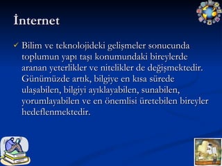 İnternet Bilim ve teknolojideki gelişmeler sonucunda toplumun yapı taşı konumundaki bireylerde aranan yeterlikler ve nitelikler de değişmektedir. Günümüzde artık, bilgiye en kısa sürede ulaşabilen, bilgiyi ayıklayabilen, sunabilen, yorumlayabilen ve en önemlisi üretebilen bireyler hedeflenmektedir. 