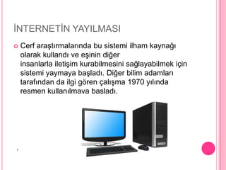 İNTERNETİN YAYILMASICerf araştırmalarında bu sistemi ilham kaynağı olarak kullandı ve eşinin diğer insanlarla iletişim kurabilmesini sağlayabilmek için sistemi yaymaya başladı. Diğer bilim adamları tarafından da ilgi gören çalışma 1970 yılında resmen kullanılmaya başladı.. 
