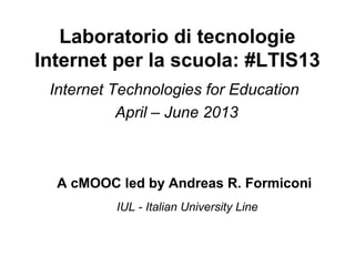 Laboratorio di tecnologie
Internet per la scuola: #LTIS13
Internet Technologies for Education
April – June 2013
A cMOOC led by Andreas R. Formiconi
IUL - Italian University Line
 
