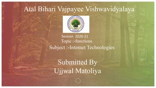 1
Atal Bihari Vajpayee Vishwavidyalaya
Session 2020-21
Subject :-Internet Technologies
Submitted By
Ujjwal Matoliya
Topic :-functions
 