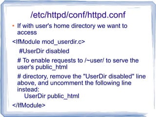 /etc/httpd/conf/httpd.conf If with user's home directory we want to access <IfModule mod_userdir.c> #UserDir disabled # To enable requests to /~user/ to serve the user's public_html # directory, remove the "UserDir disabled" line above, and uncomment the following line instead:   UserDir public_html </IfModule> 
