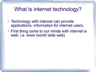 What is Internet Technology? Technology with internet can provide applications, information for internet users.  First thing come to our minds with internet is web. i.e. www (world wide web) 