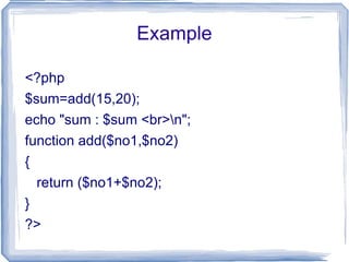 Example <?php $sum=add(15,20); echo "sum : $sum <br>\n"; function add($no1,$no2) { return ($no1+$no2); } ?> 