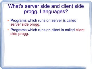 What's server side and client side progg. Languages? Programs which runs on server is called  server side progg . Programs which runs on client is called  client side progg . 