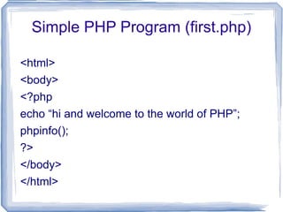Simple PHP Program (first.php) <html> <body> <?php echo “hi and welcome to the world of PHP”; phpinfo(); ?> </body> </html> 