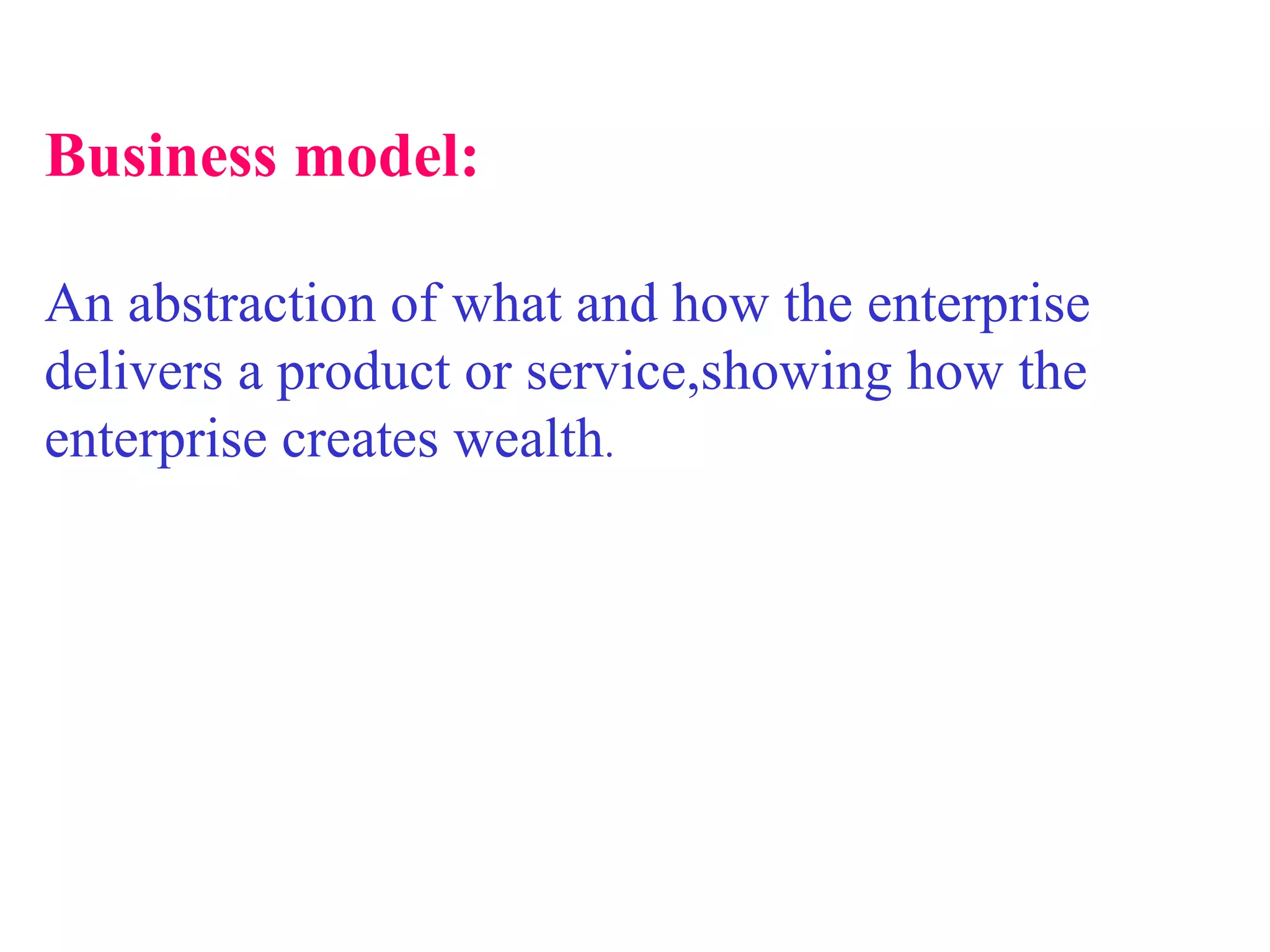 Business model: An abstraction of what and how the enterprise delivers a product or service,showing how the enterprise creates wealth . 