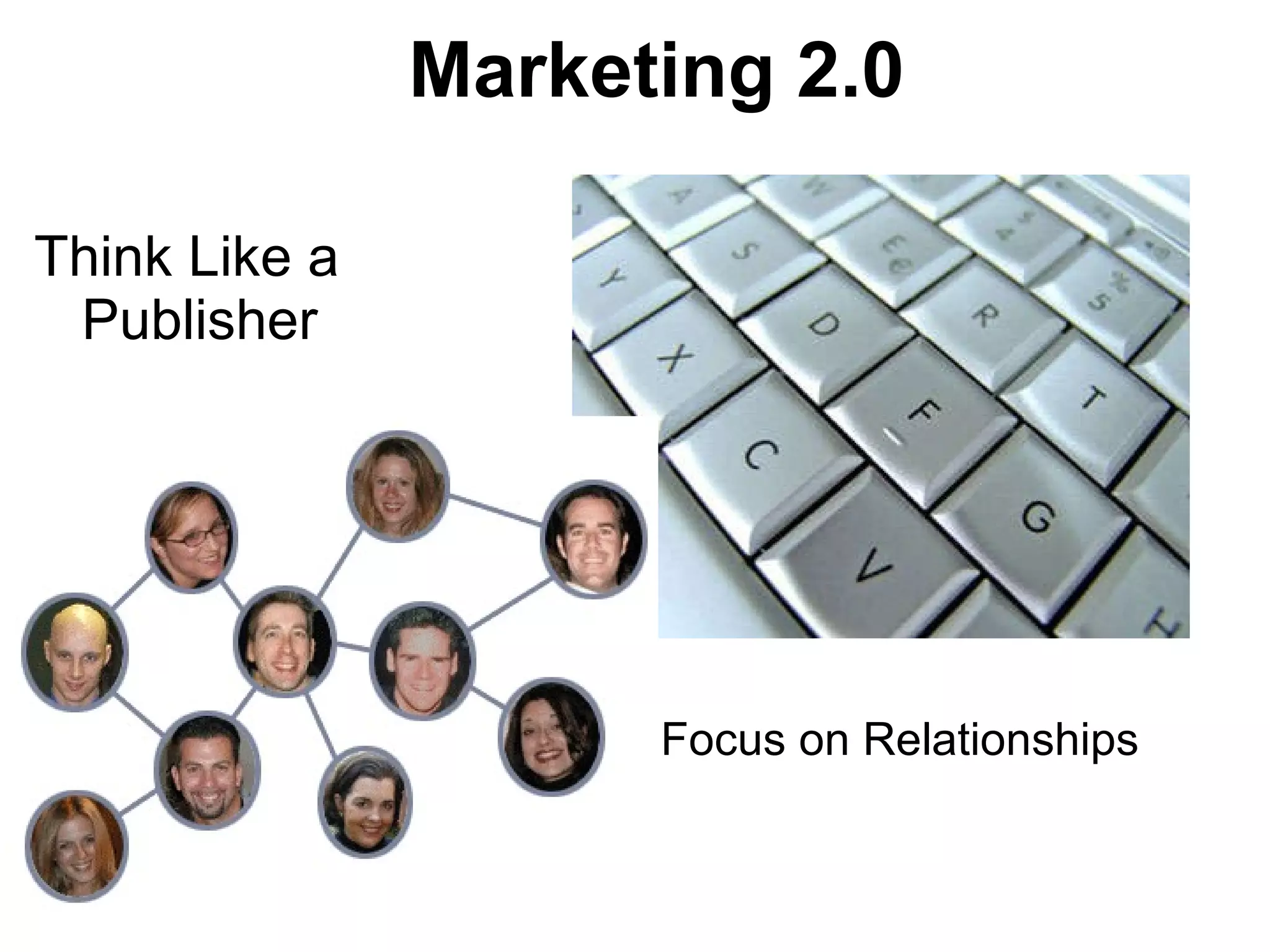 Marketing 2.0 Think Like a Publisher Focus on Relationships 
