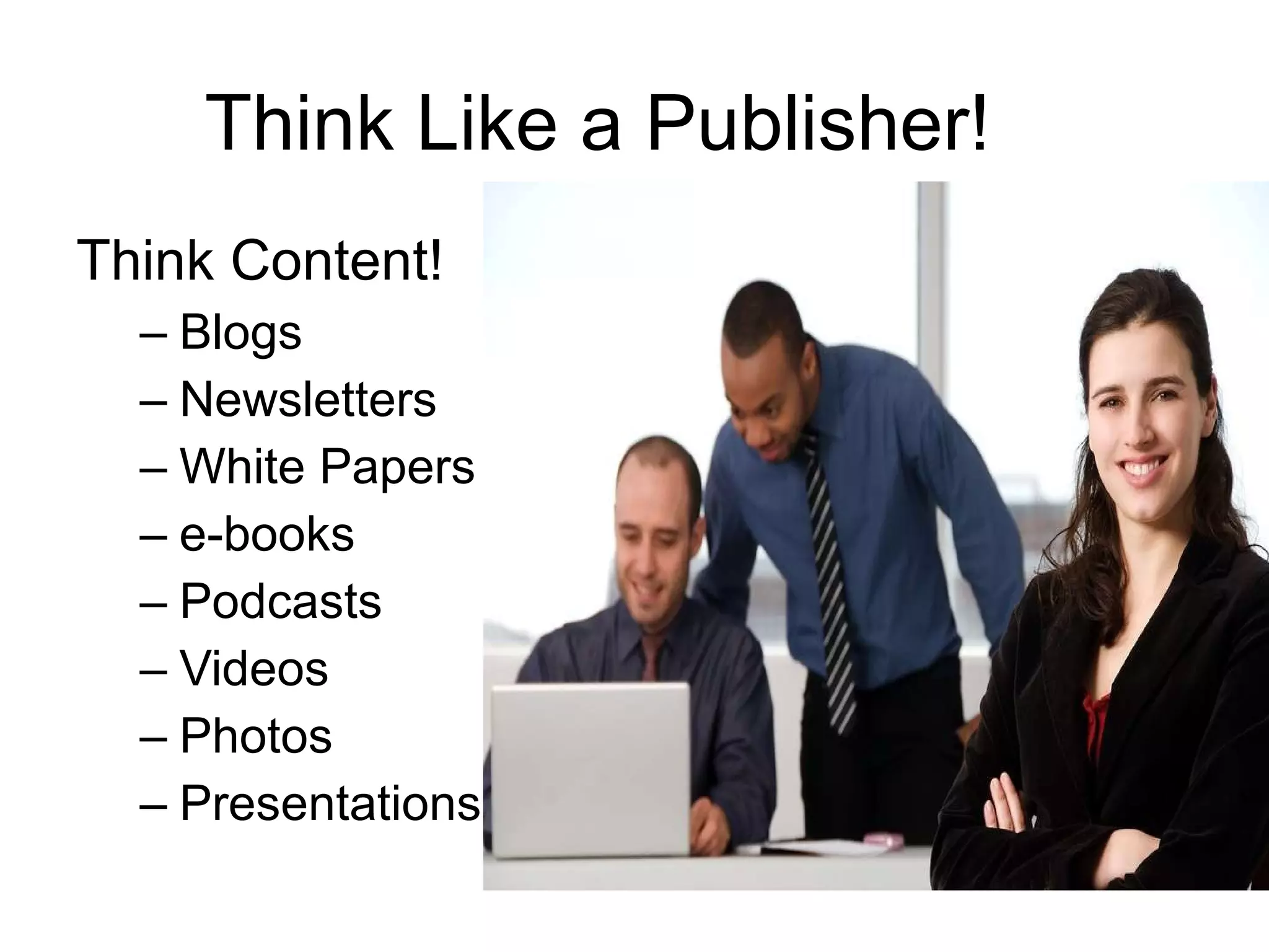 Think Like a Publisher! Think Content! Blogs Newsletters White Papers e-books Podcasts Videos Photos Presentations 