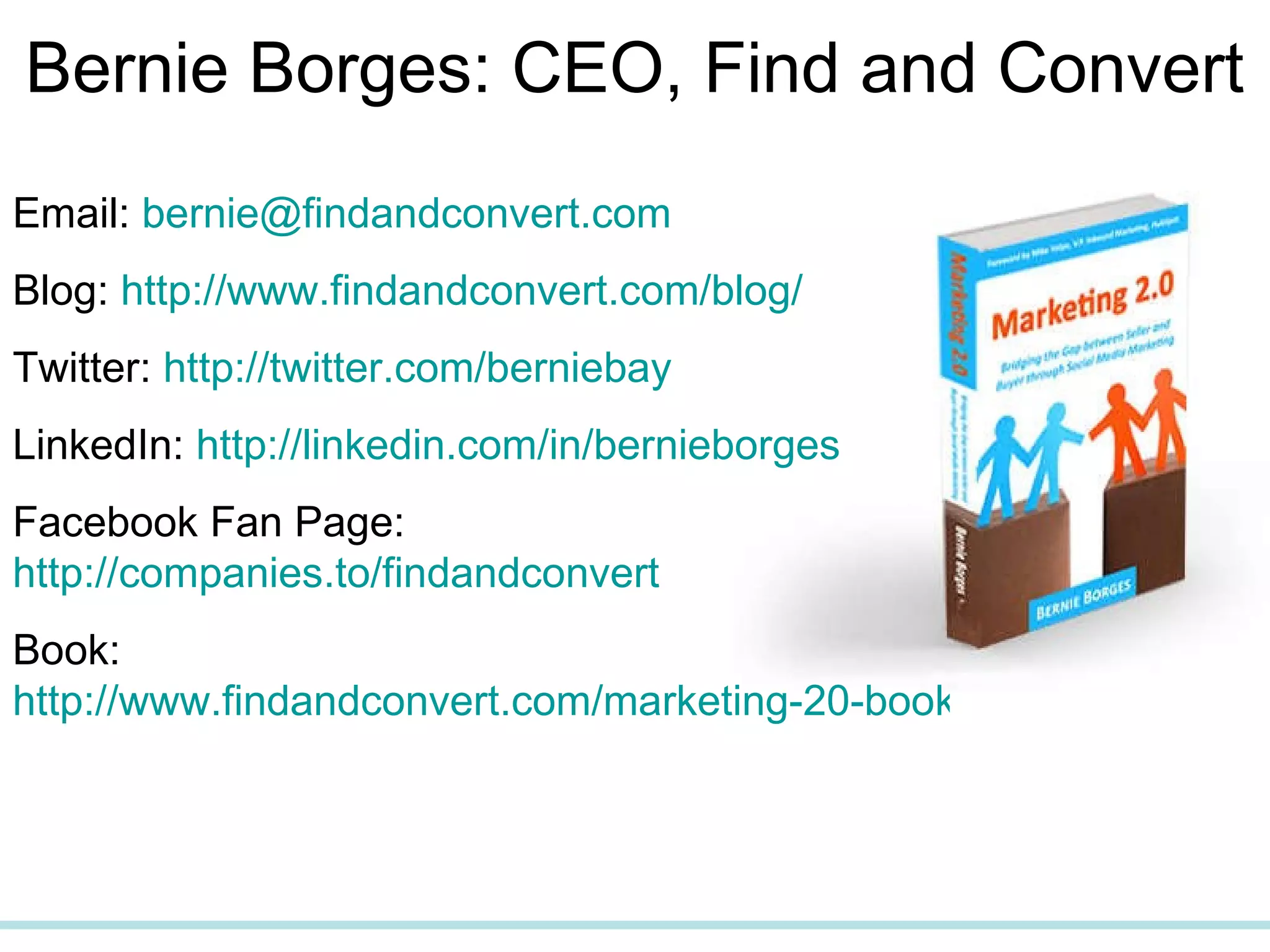 Bernie Borges: CEO, Find and Convert Email:  [email_address] Blog:  http://www.findandconvert.com/blog/ Twitter:  http://twitter.com/berniebay LinkedIn:  http://linkedin.com/in/bernieborges Facebook Fan Page:  http://companies.to/findandconvert   Book:  http://www.findandconvert.com/marketing-20-book/ 