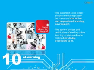 The classroom is no longer
simply a mentoring space,
but is now an interactive
and inspirational learning
environment.
The ease of access and
certification offered by online
learning models are key to
making knowledge
accessible to all.

10

eLearning

 