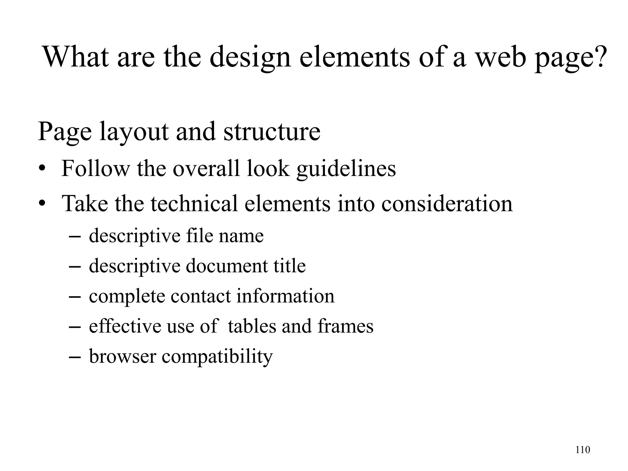 110
Page layout and structure
• Follow the overall look guidelines
• Take the technical elements into consideration
– descriptive file name
– descriptive document title
– complete contact information
– effective use of tables and frames
– browser compatibility
What are the design elements of a web page?
 