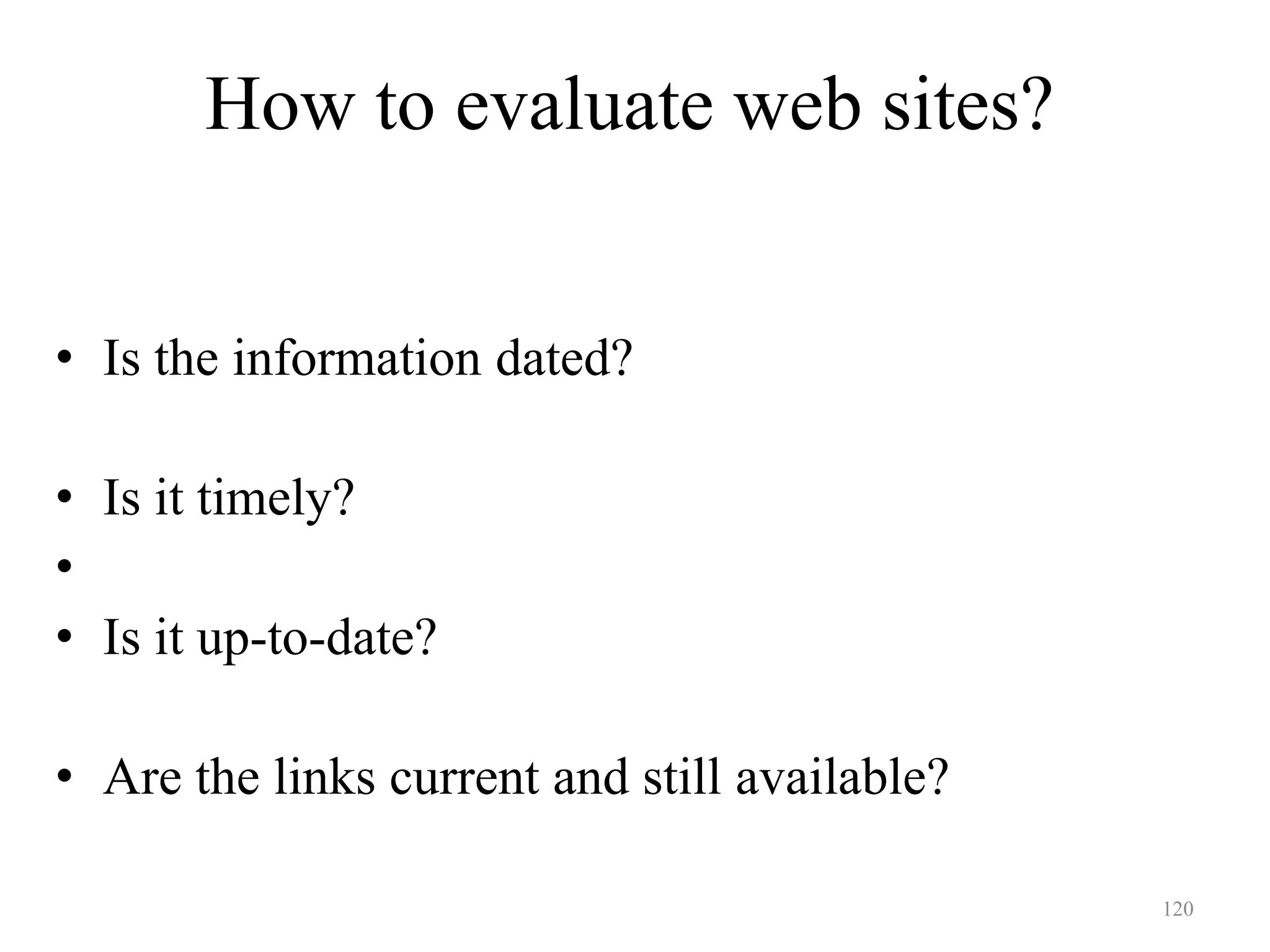 120
How to evaluate web sites?
Currency
• Is the information dated?
• Is it timely?
•
• Is it up-to-date?
• Are the links current and still available?
 