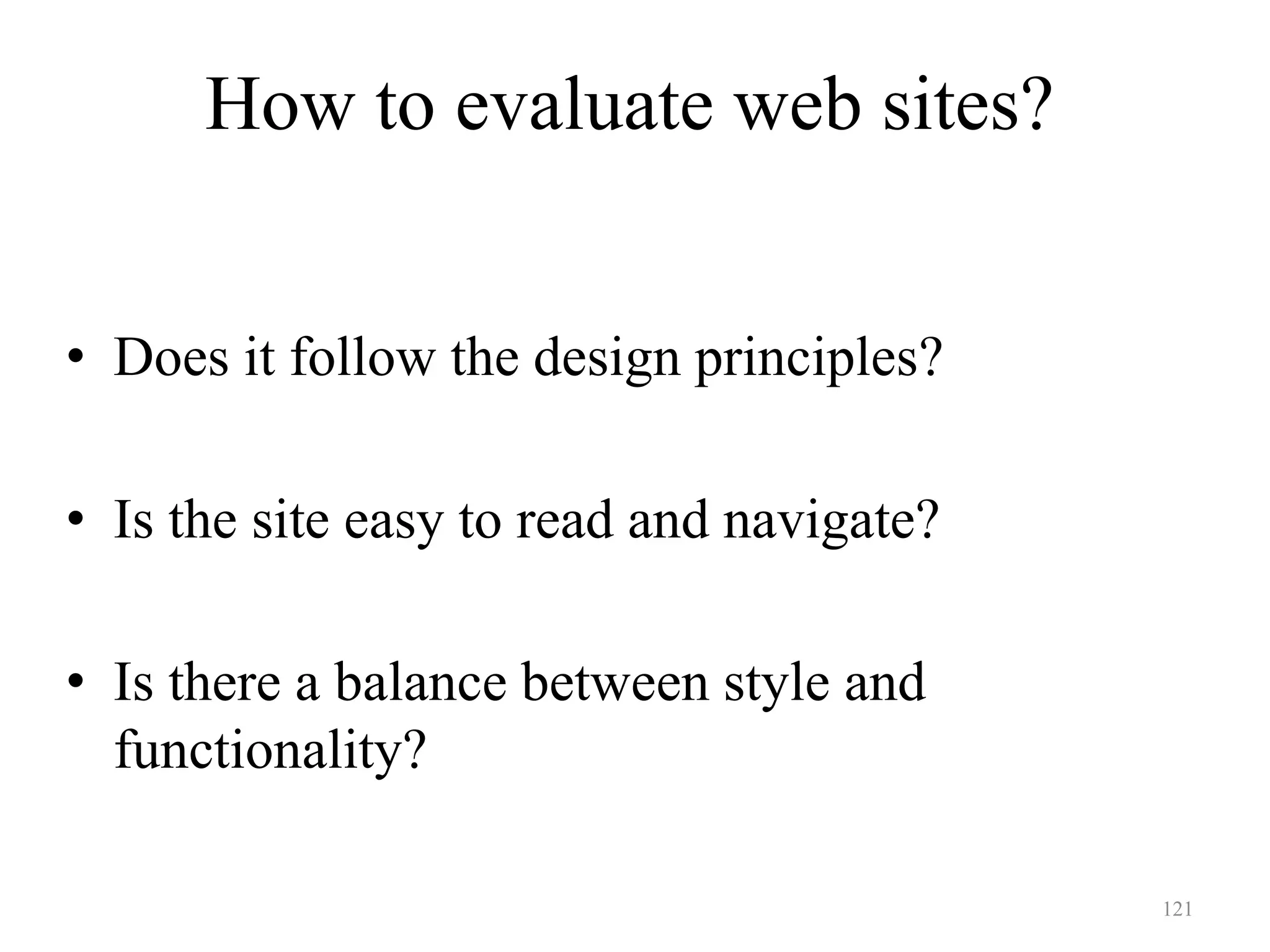 121
How to evaluate web sites?
Design
• Does it follow the design principles?
• Is the site easy to read and navigate?
• Is there a balance between style and
functionality?
 