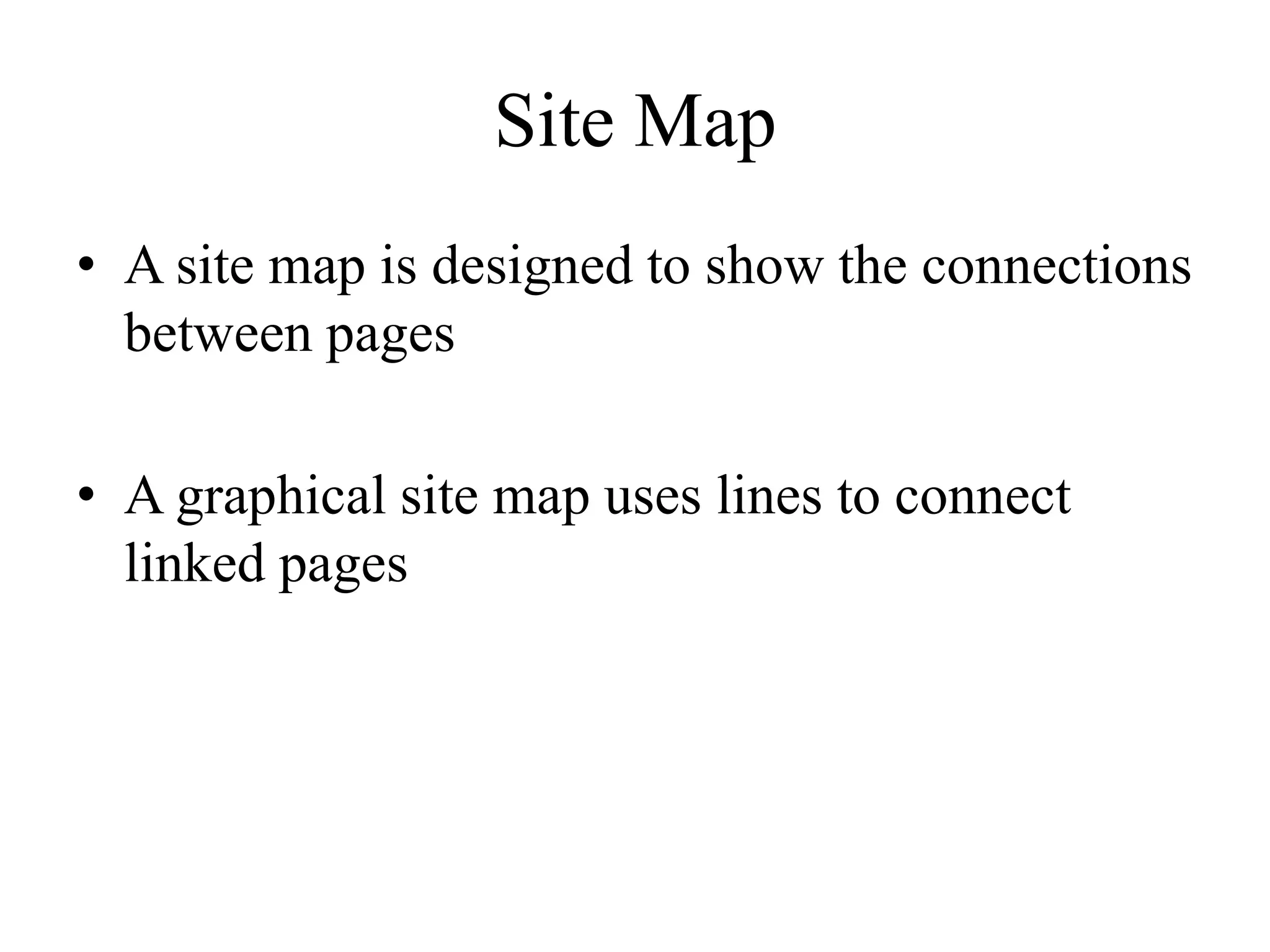 Site Map
• A site map is designed to show the connections
between pages
• A graphical site map uses lines to connect
linked pages
 