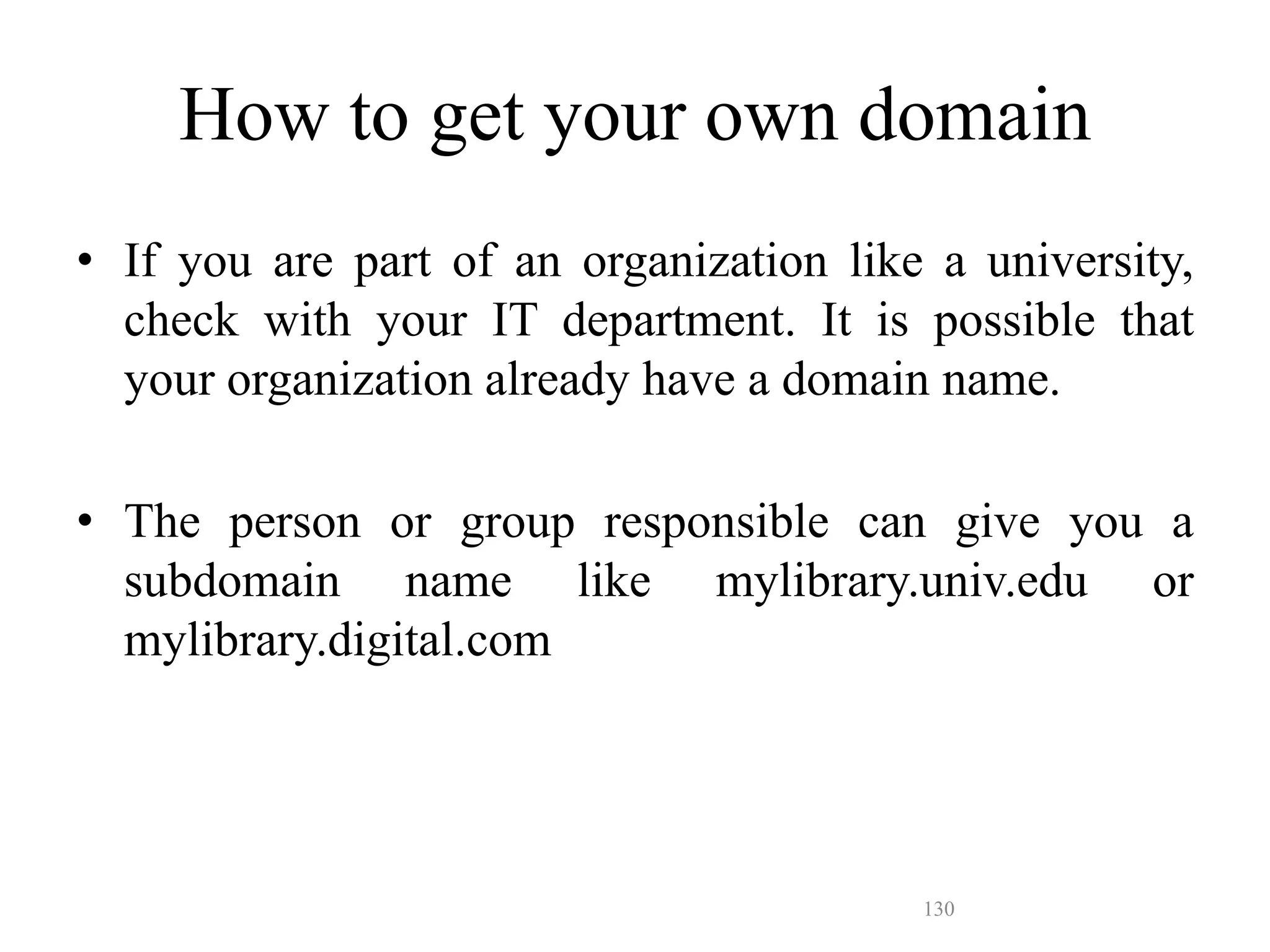 130
• If you are part of an organization like a university,
check with your IT department. It is possible that
your organization already have a domain name.
• The person or group responsible can give you a
subdomain name like mylibrary.univ.edu or
mylibrary.digital.com
How to get your own domain
 