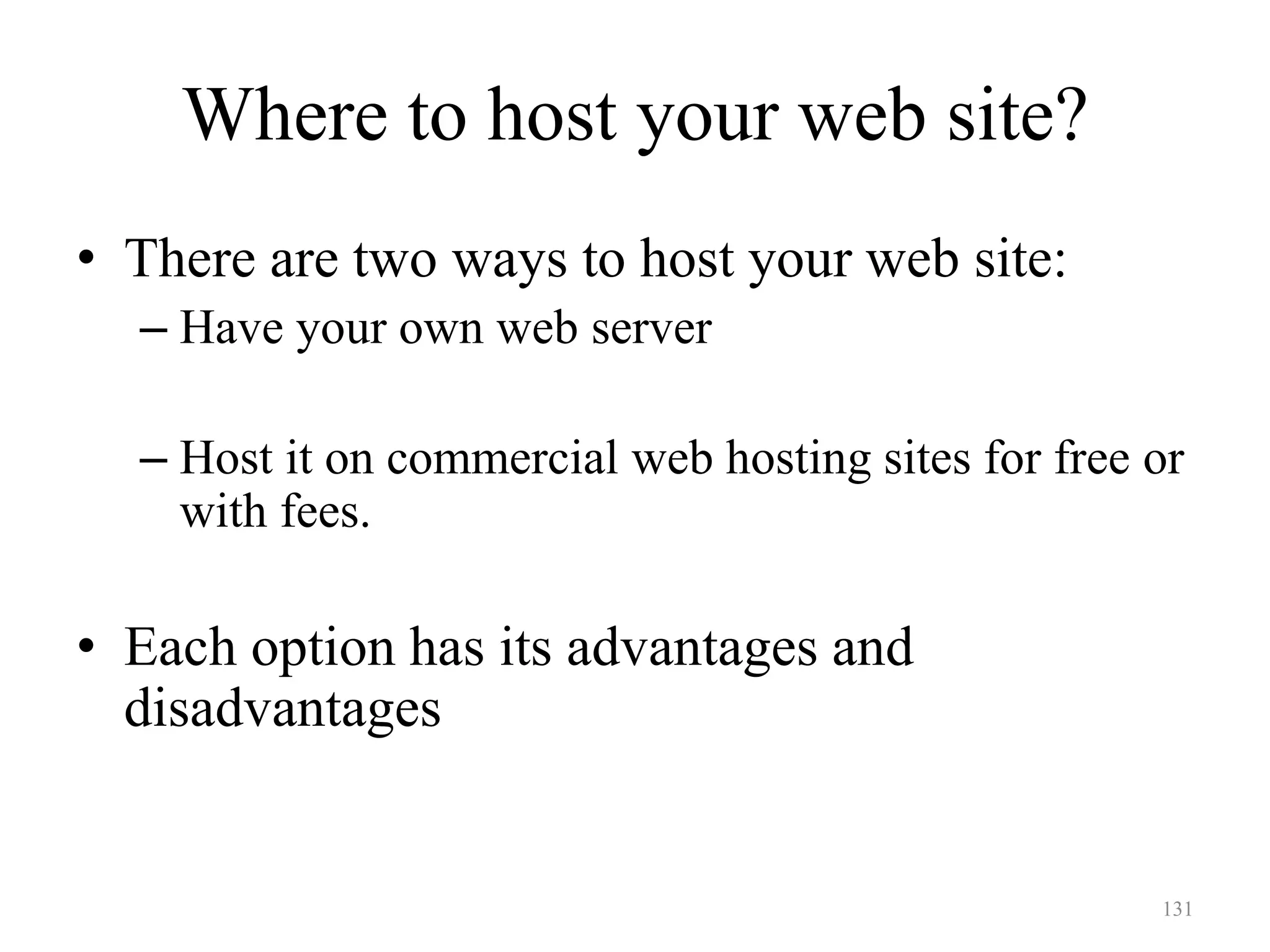 131
Where to host your web site?
• There are two ways to host your web site:
– Have your own web server
– Host it on commercial web hosting sites for free or
with fees.
• Each option has its advantages and
disadvantages
 