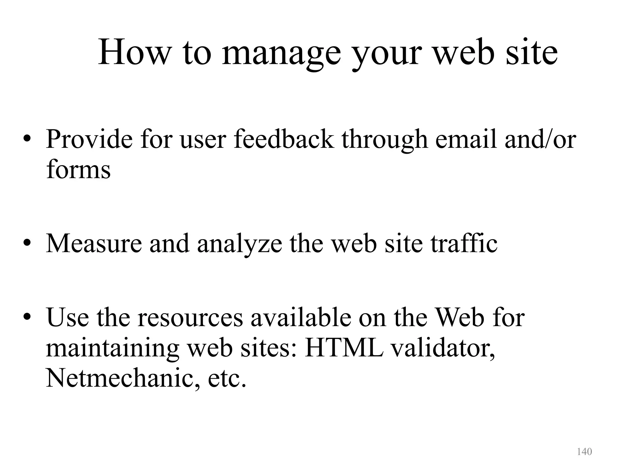 140
• Provide for user feedback through email and/or
forms
• Measure and analyze the web site traffic
• Use the resources available on the Web for
maintaining web sites: HTML validator,
Netmechanic, etc.
How to manage your web site
 