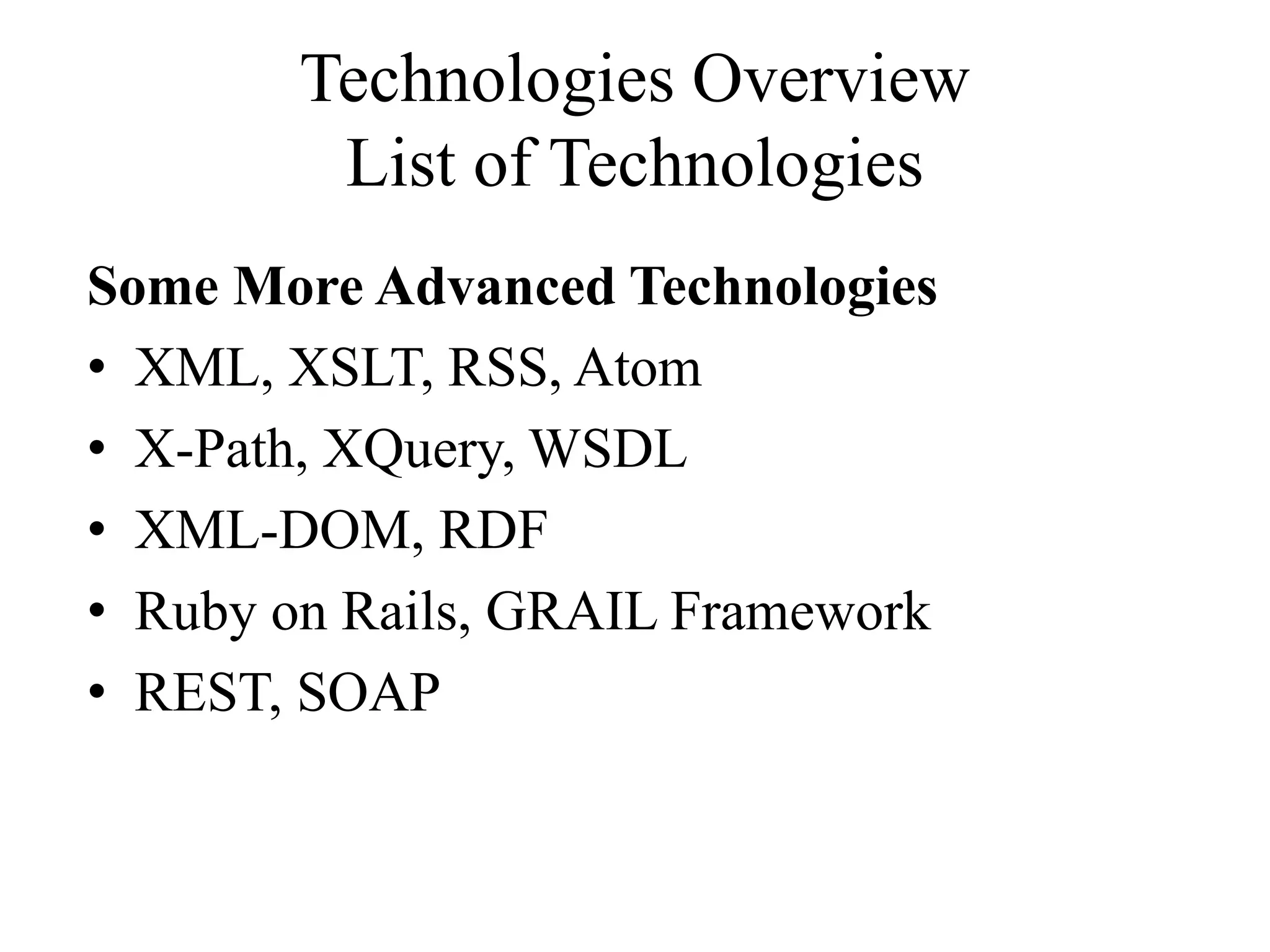 Technologies Overview
List of Technologies
Some More Advanced Technologies
• XML, XSLT, RSS, Atom
• X-Path, XQuery, WSDL
• XML-DOM, RDF
• Ruby on Rails, GRAIL Framework
• REST, SOAP
 