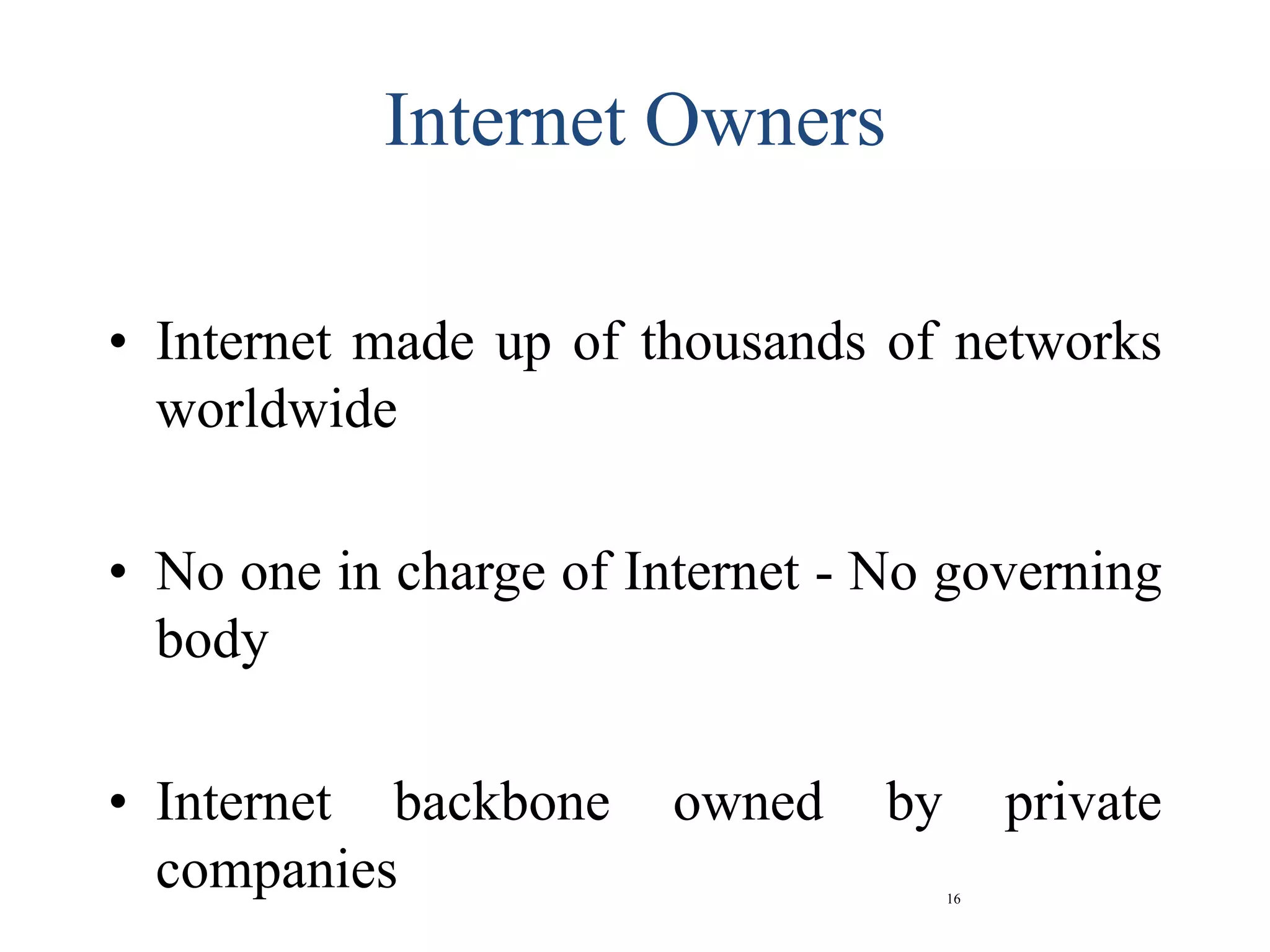 16
Internet Owners
• Internet made up of thousands of networks
worldwide
• No one in charge of Internet - No governing
body
• Internet backbone owned by private
companies
 