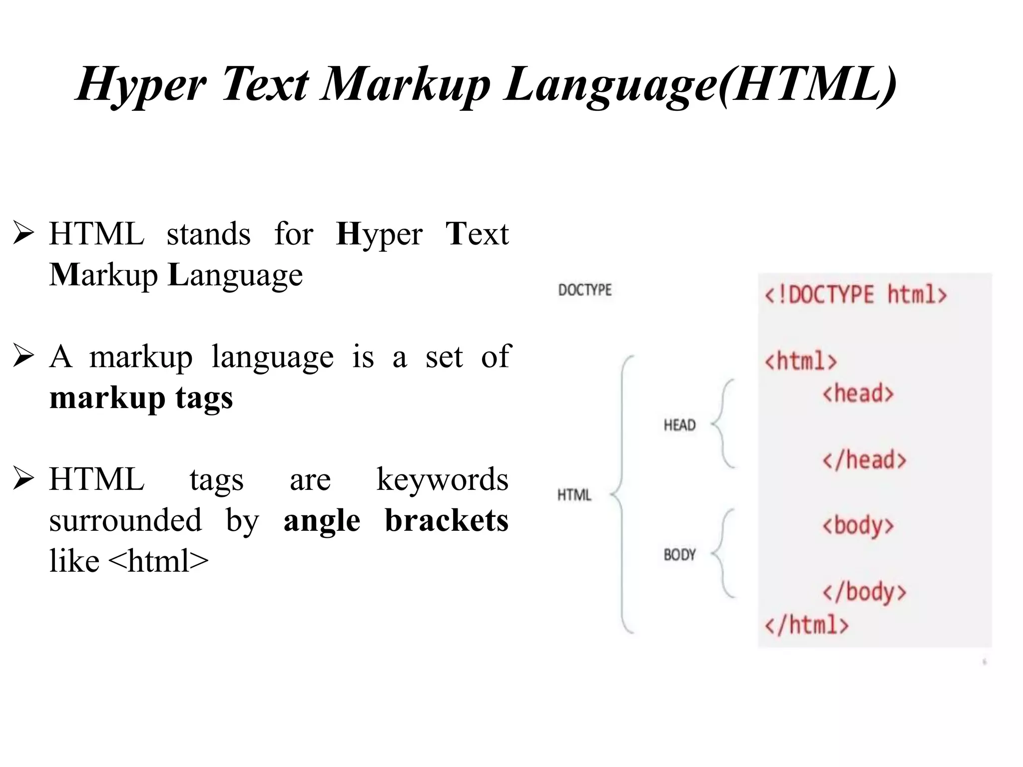 Hyper Text Markup Language(HTML)
 HTML stands for Hyper Text
Markup Language
 A markup language is a set of
markup tags
 HTML tags are keywords
surrounded by angle brackets
like <html>
 