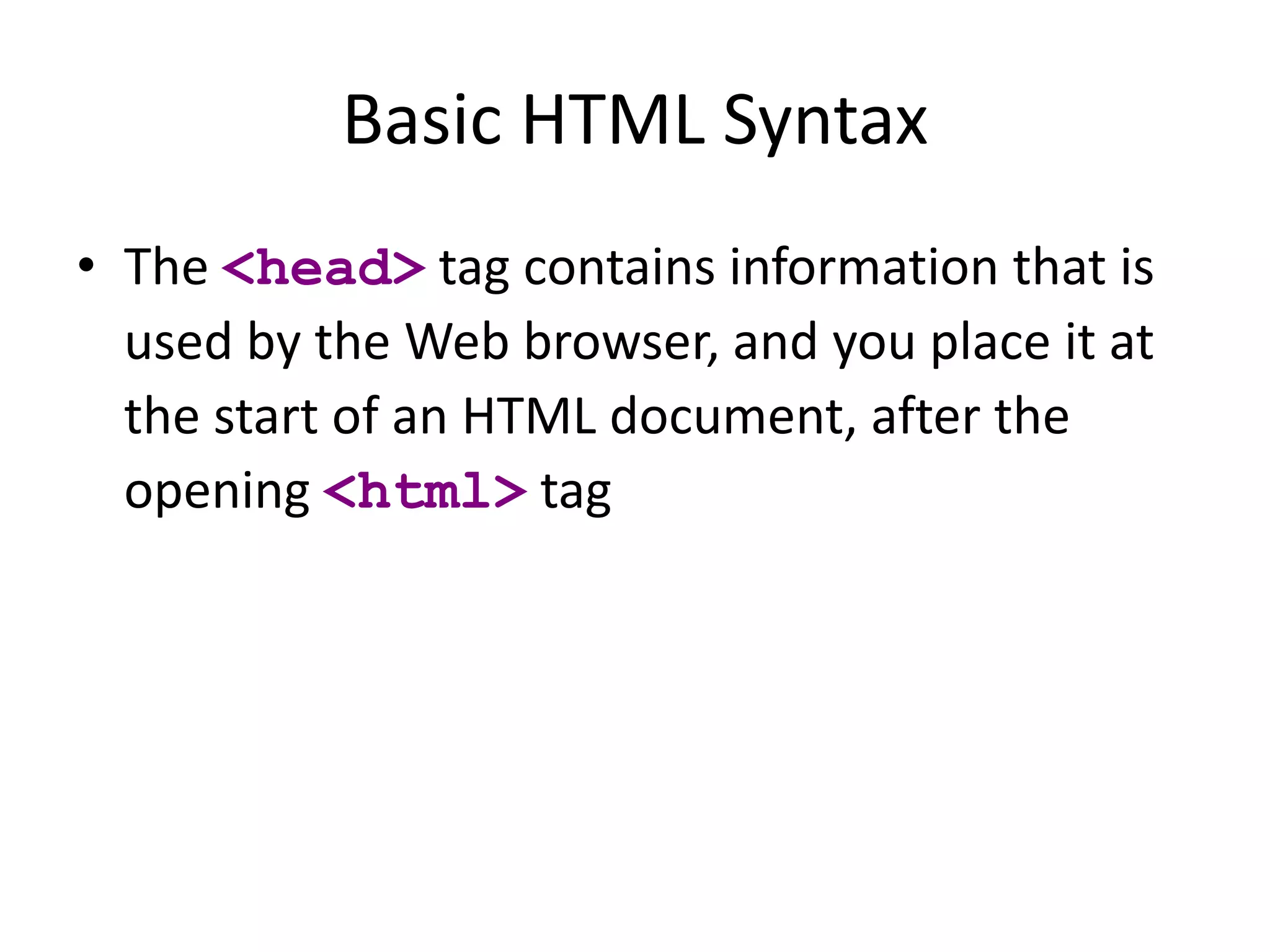 Basic HTML Syntax
• The <head> tag contains information that is
used by the Web browser, and you place it at
the start of an HTML document, after the
opening <html> tag
 