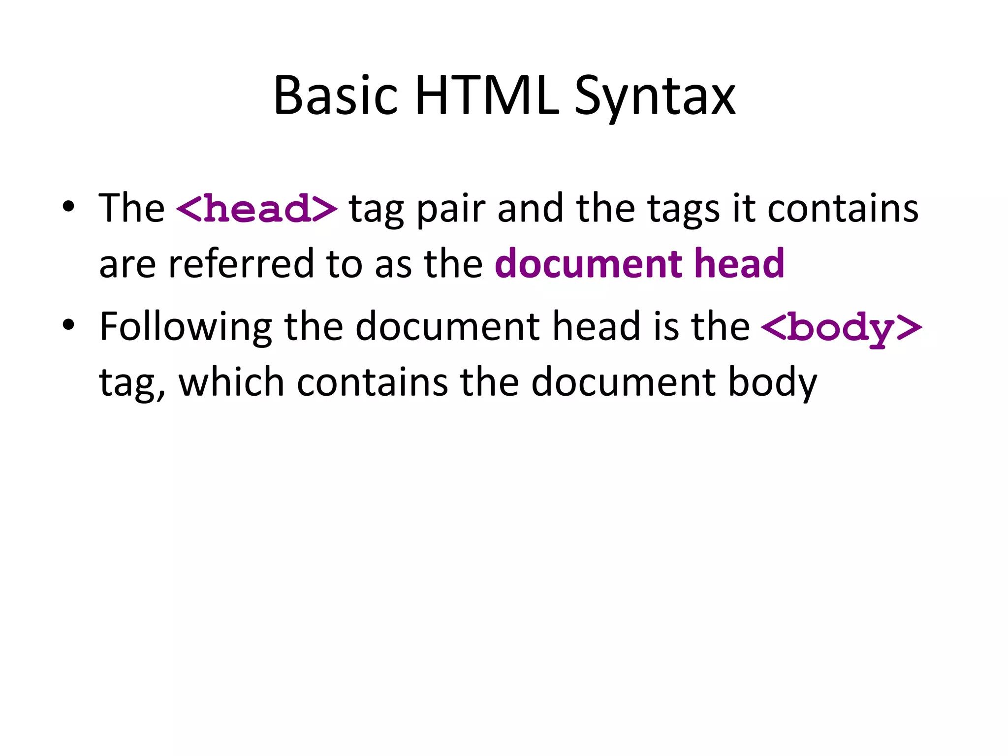 Basic HTML Syntax
• The <head> tag pair and the tags it contains
are referred to as the document head
• Following the document head is the <body>
tag, which contains the document body
 