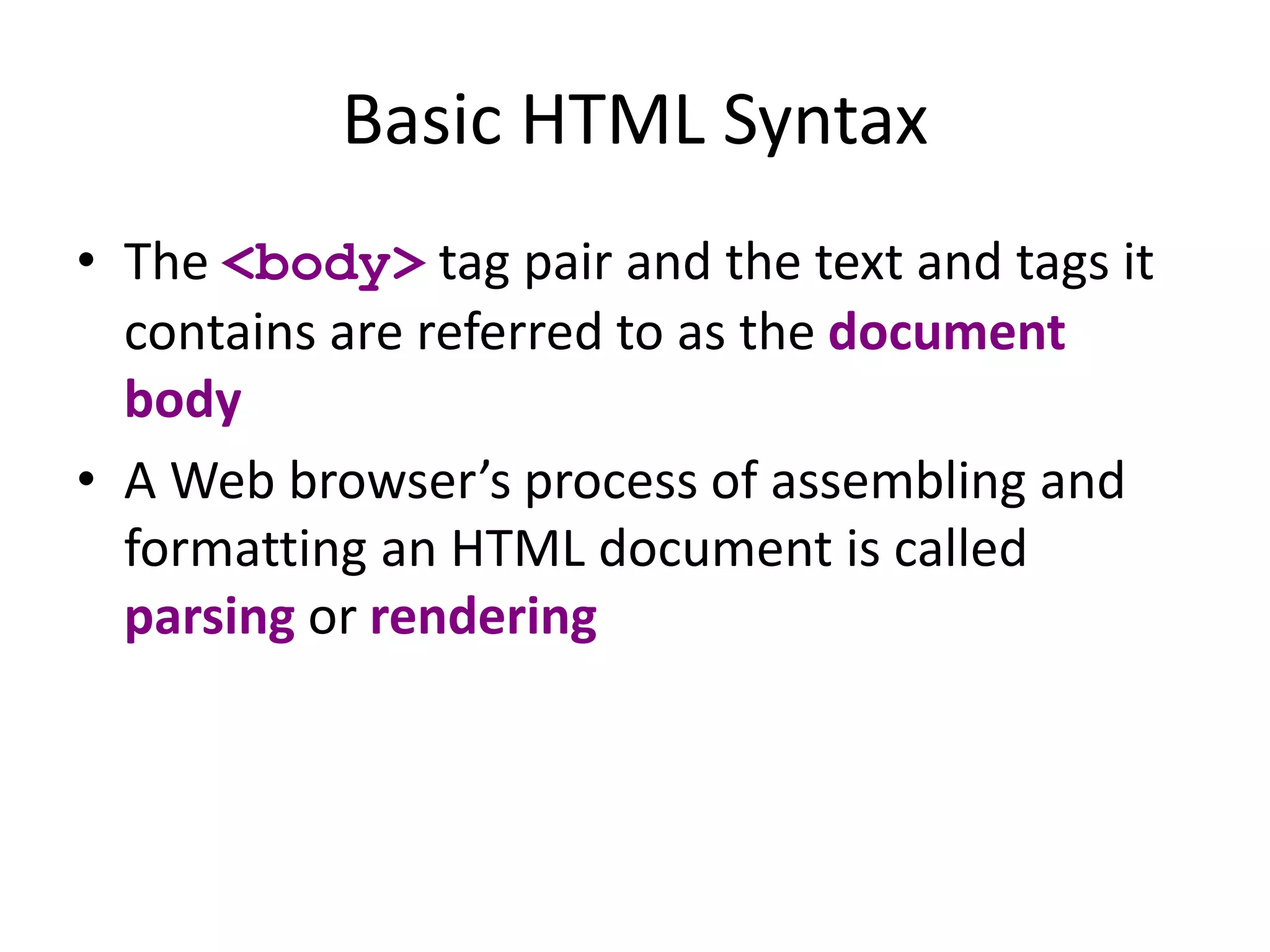 Basic HTML Syntax
• The <body> tag pair and the text and tags it
contains are referred to as the document
body
• A Web browser’s process of assembling and
formatting an HTML document is called
parsing or rendering
 