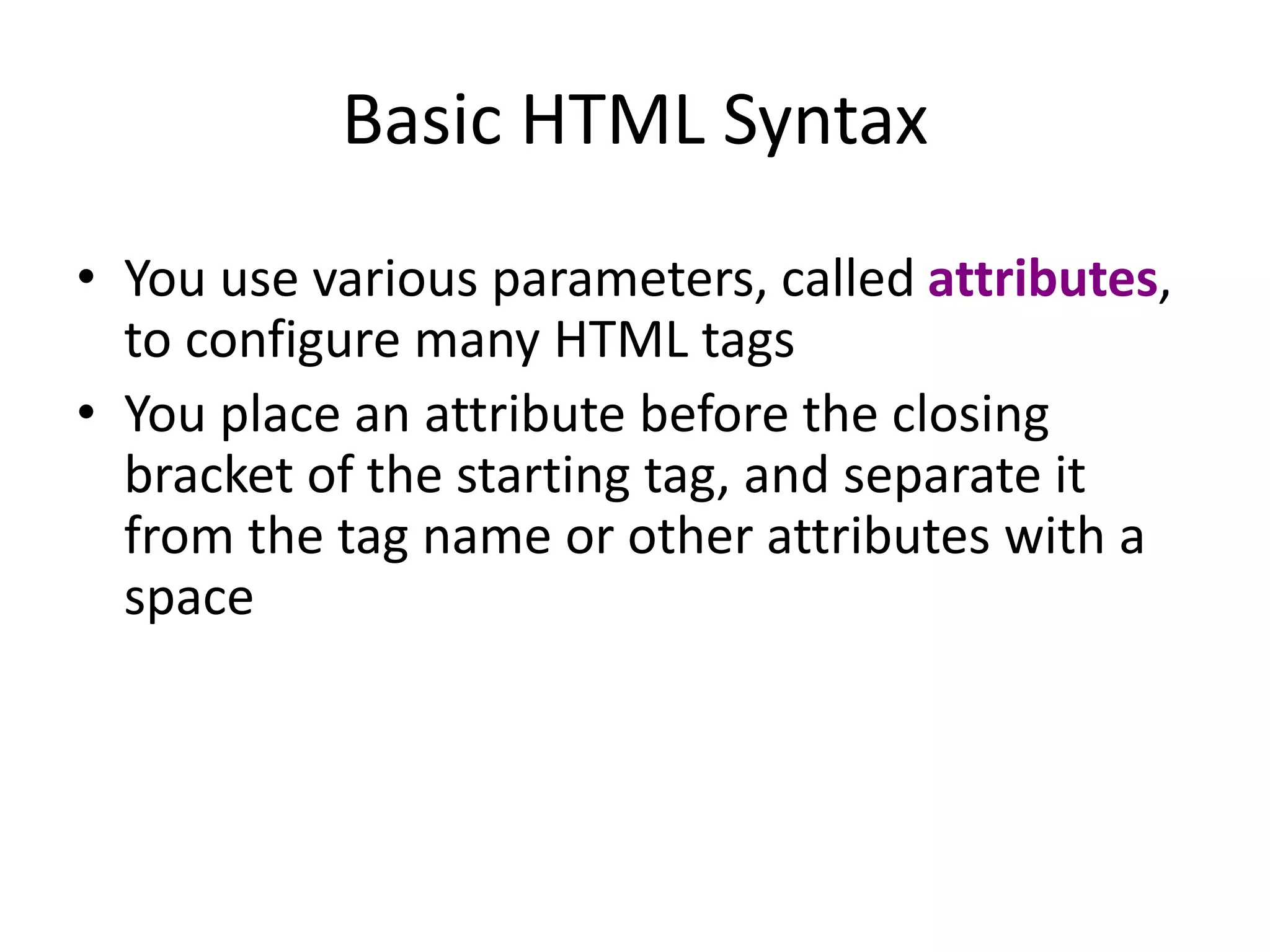 Basic HTML Syntax
• You use various parameters, called attributes,
to configure many HTML tags
• You place an attribute before the closing
bracket of the starting tag, and separate it
from the tag name or other attributes with a
space
 