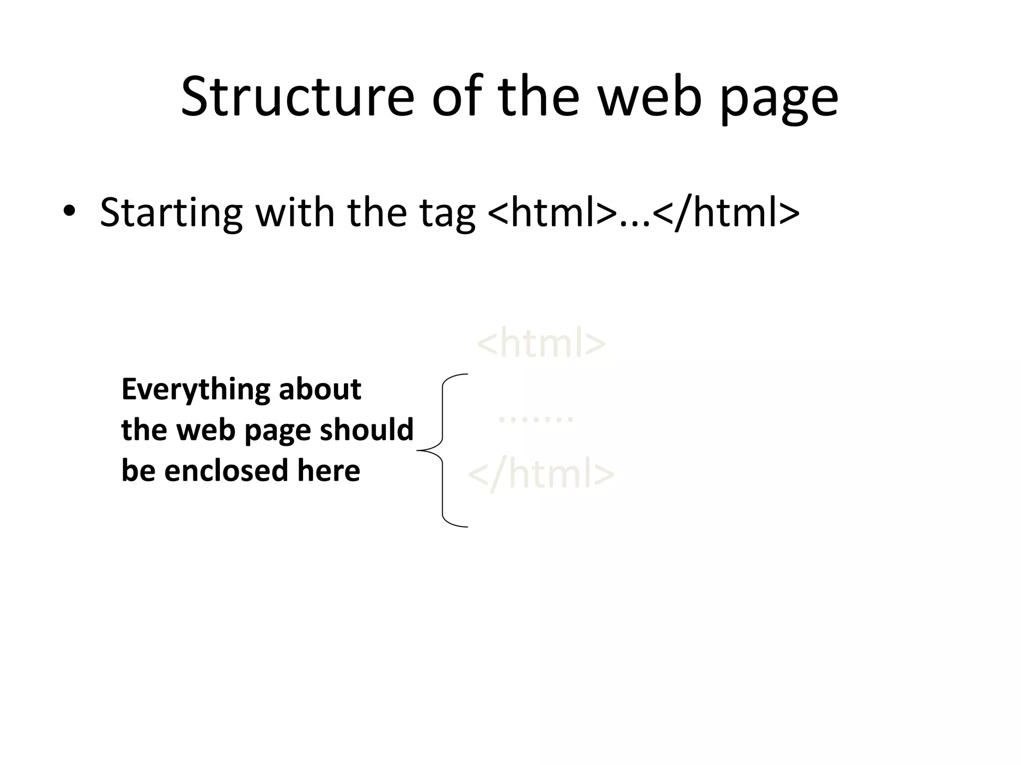 Structure of the web page
• Starting with the tag <html>...</html>
<html>
.......
</html>
Everything about
the web page should
be enclosed here
 