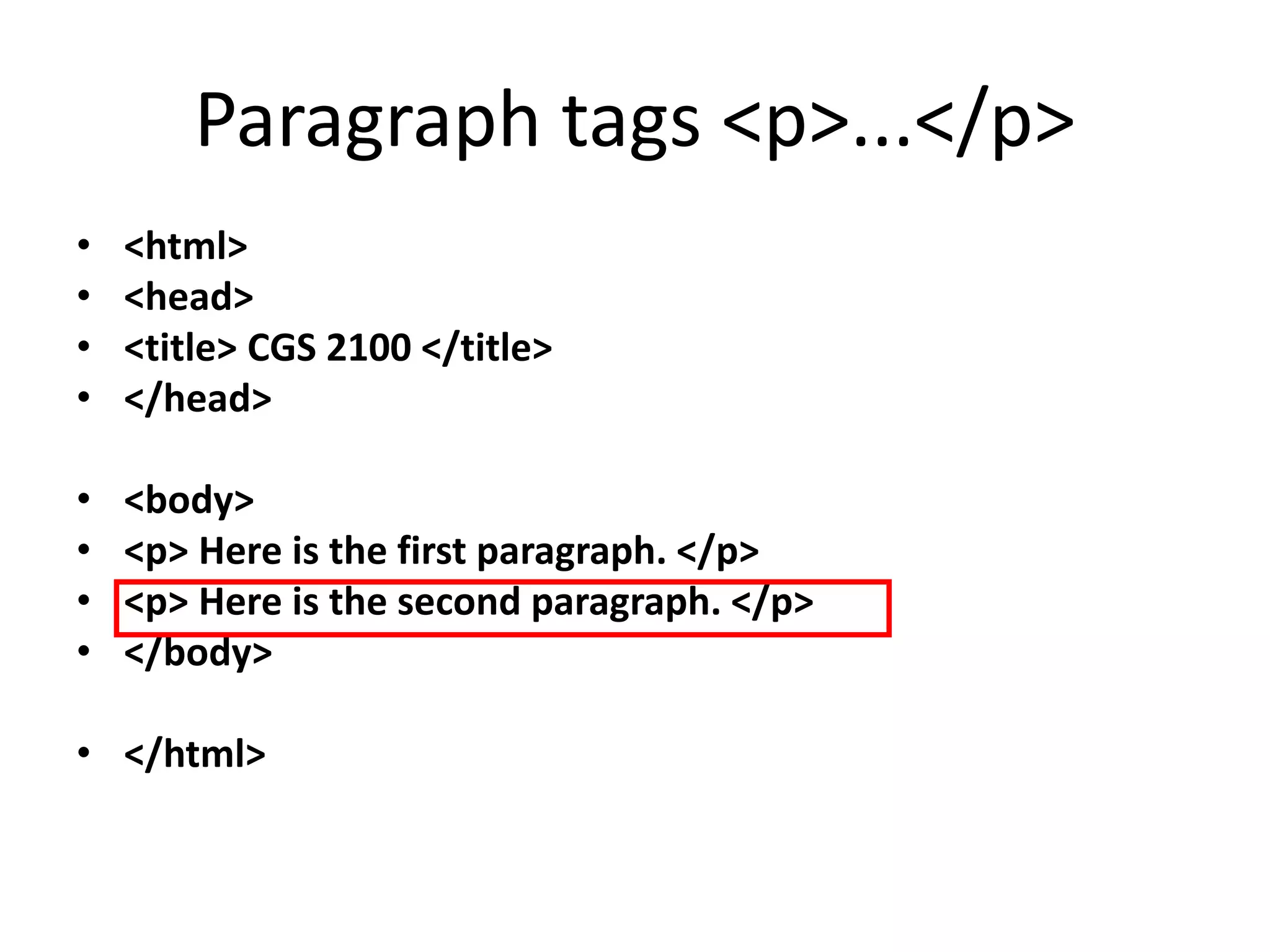 Paragraph tags <p>...</p>
• <html>
• <head>
• <title> CGS 2100 </title>
• </head>
• <body>
• <p> Here is the first paragraph. </p>
• <p> Here is the second paragraph. </p>
• </body>
• </html>
 