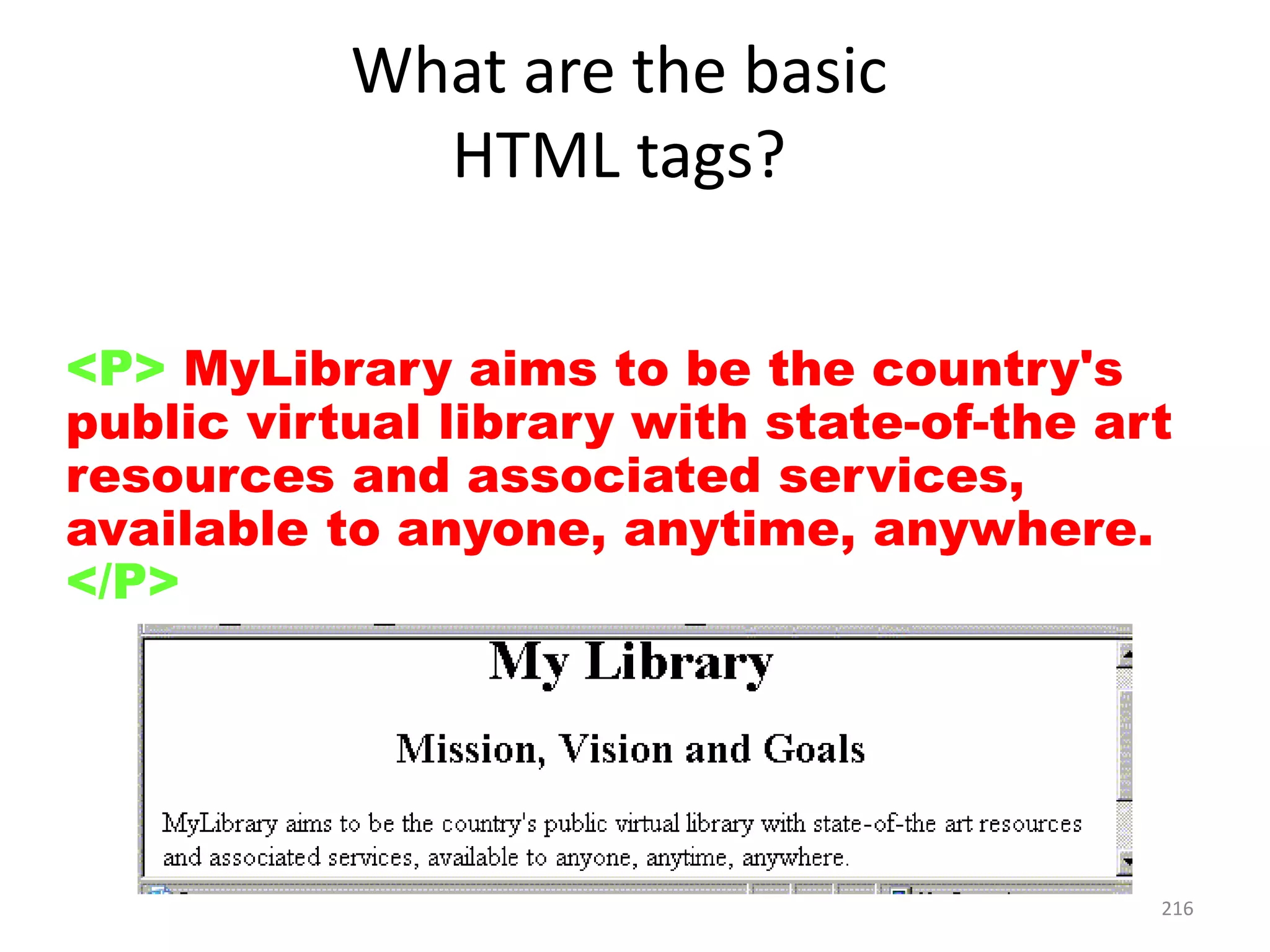 216
<P> MyLibrary aims to be the country's
public virtual library with state-of-the art
resources and associated services,
available to anyone, anytime, anywhere.
</P>
What are the basic
HTML tags?
 