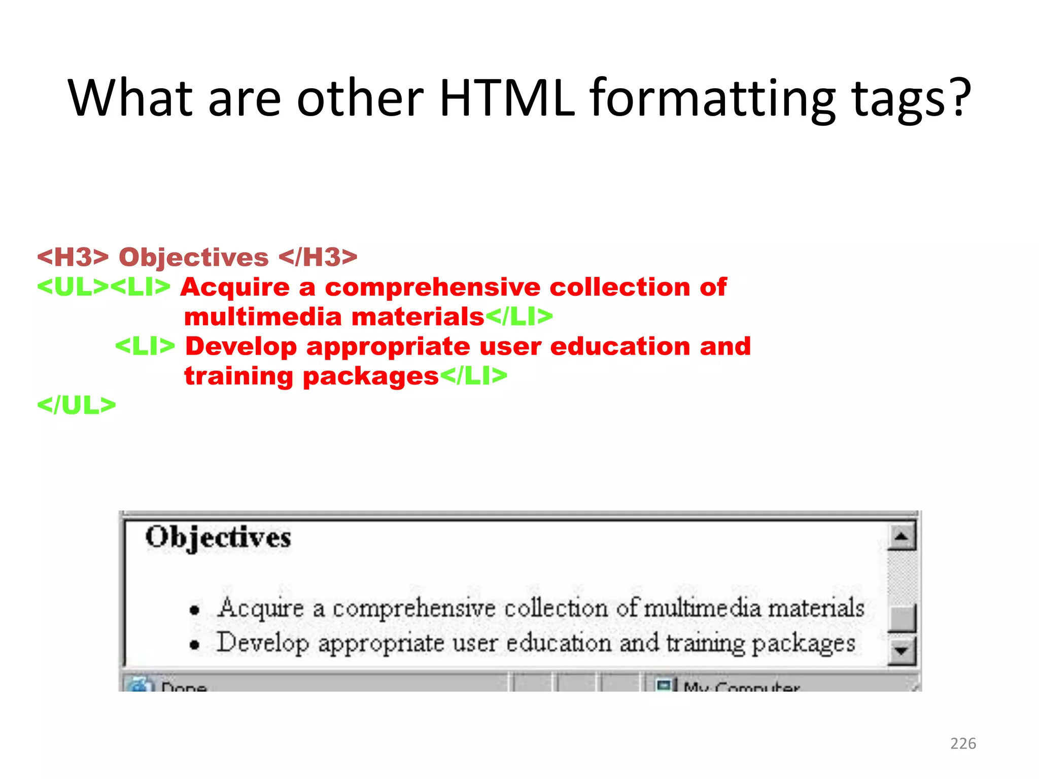 226
<H3> Objectives </H3>
<UL><LI> Acquire a comprehensive collection of
multimedia materials</LI>
<LI> Develop appropriate user education and
training packages</LI>
</UL>
What are other HTML formatting tags?
 