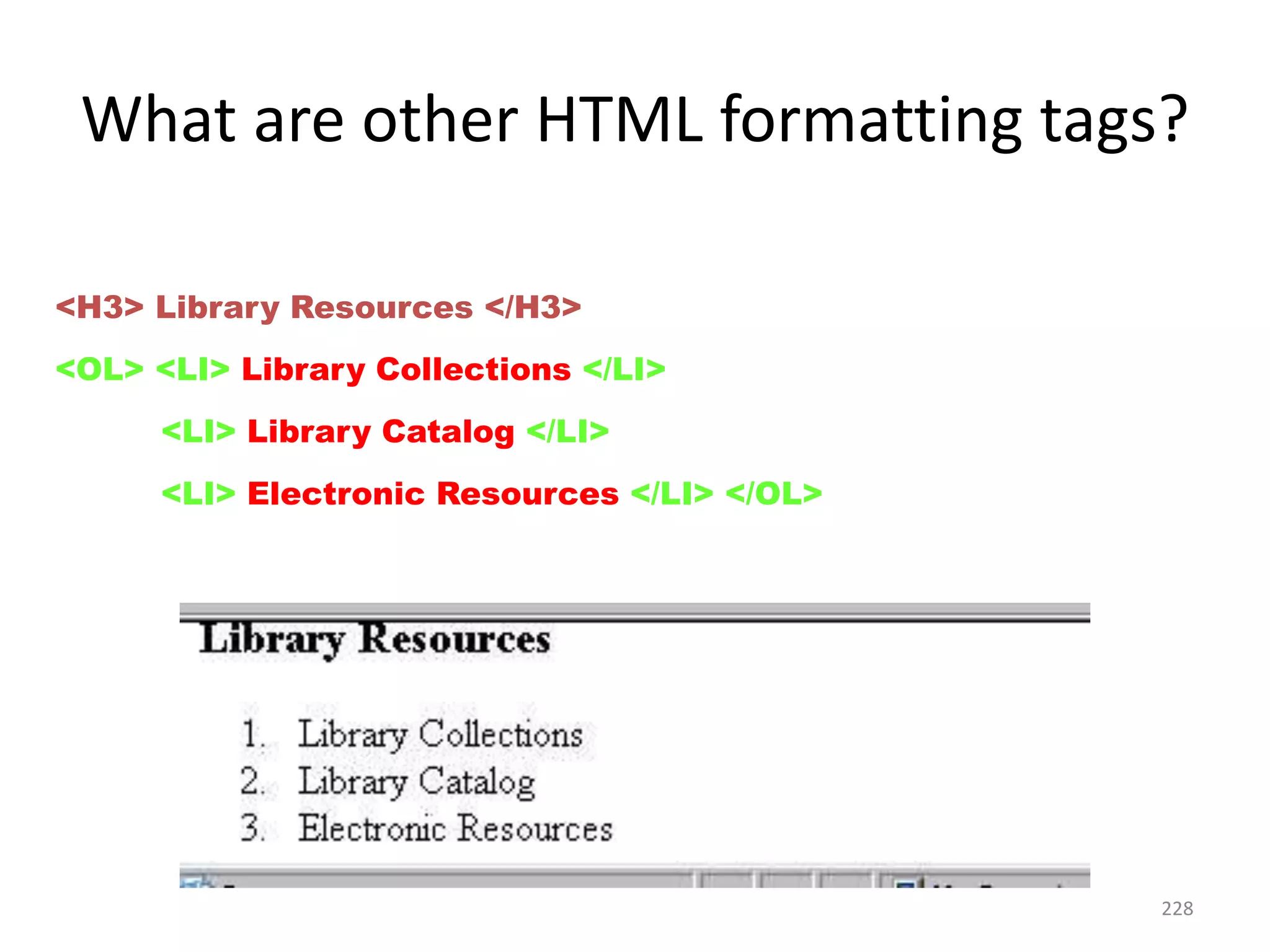 228
<H3> Library Resources </H3>
<OL> <LI> Library Collections </LI>
<LI> Library Catalog </LI>
<LI> Electronic Resources </LI> </OL>
What are other HTML formatting tags?
 