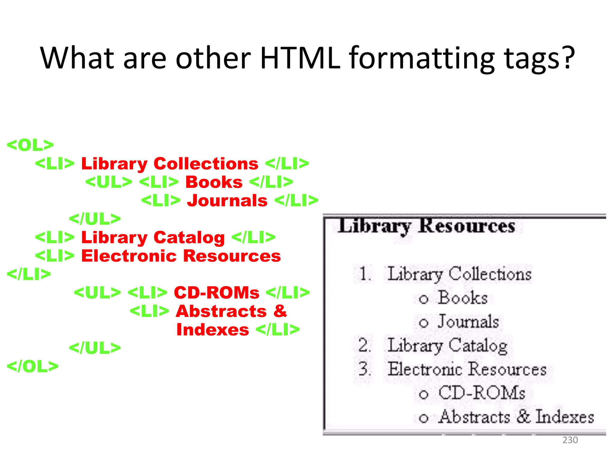 230
<OL>
<LI> Library Collections </LI>
<UL> <LI> Books </LI>
<LI> Journals </LI>
</UL>
<LI> Library Catalog </LI>
<LI> Electronic Resources
</LI>
<UL> <LI> CD-ROMs </LI>
<LI> Abstracts &
Indexes </LI>
</UL>
</OL>
What are other HTML formatting tags?
 